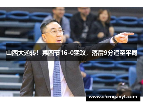 山西大逆转！第四节16-0猛攻，落后9分追至平局