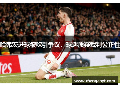 哈弗茨进球被吹引争议，球迷质疑裁判公正性